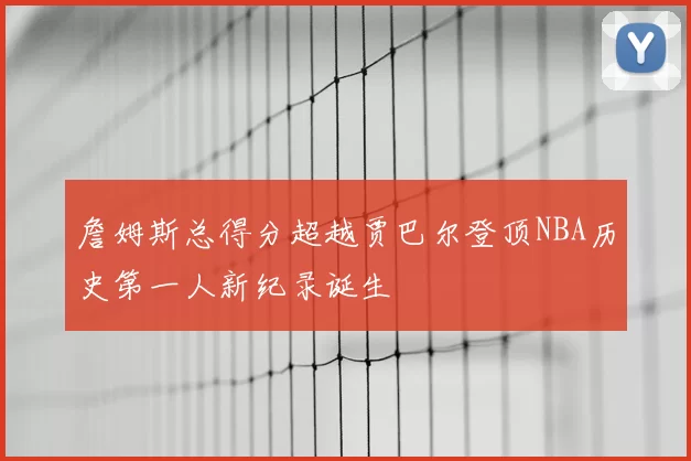詹姆斯总得分超越贾巴尔登顶NBA历史第一人新纪录诞生