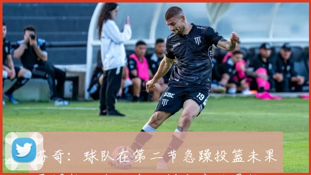芬奇：球队在第二节急躁投篮未果需调整心态避免一锤定音的思维