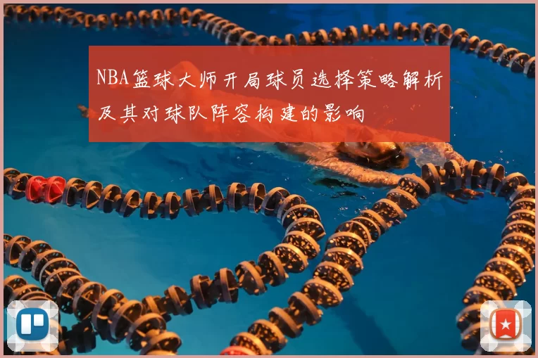 NBA篮球大师开局球员选择策略解析及其对球队阵容构建的影响