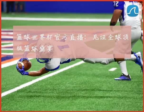 篮球世界杯官方直播:见证全球顶级篮球盛宴