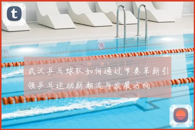 武汉乒乓球队如何通过节奏革新引领乒乓运动新潮流与发展方向