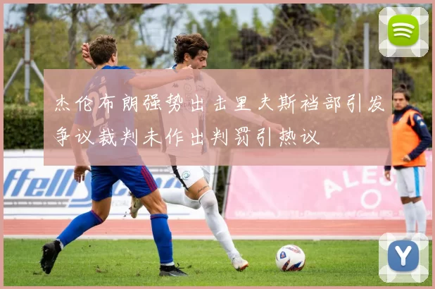 杰伦布朗强势出击里夫斯裆部引发争议裁判未作出判罚引热议