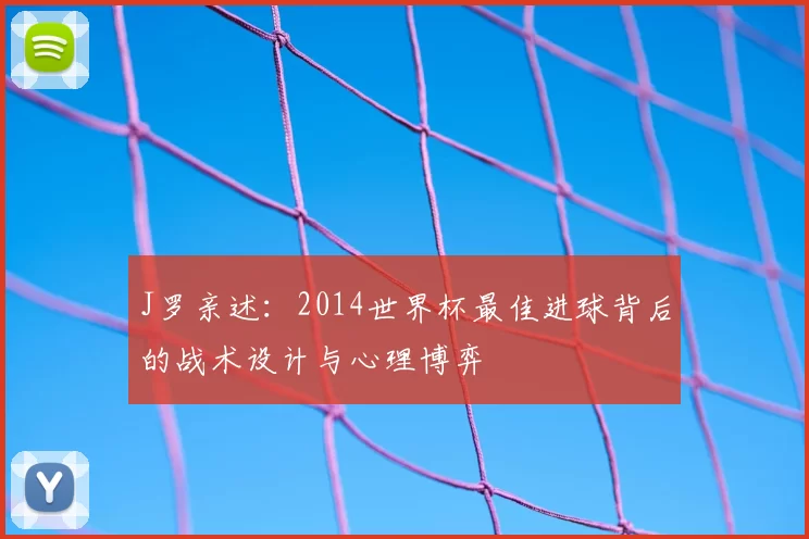 J罗亲述:2014世界杯最佳进球背后的战术设计与心理博弈