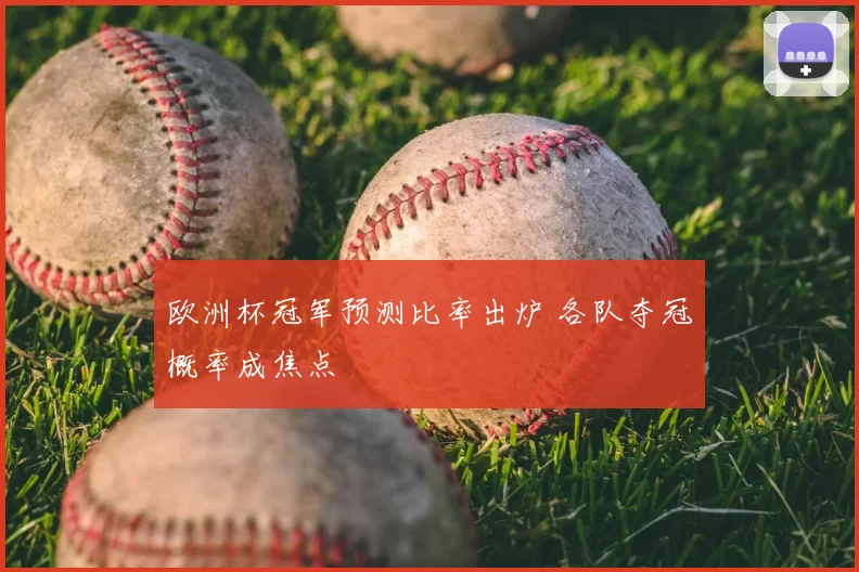 欧洲杯冠军预测比率出炉 各队夺冠概率成焦点