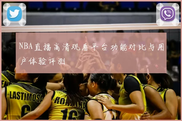 NBA直播高清观看平台功能对比与用户体验评测