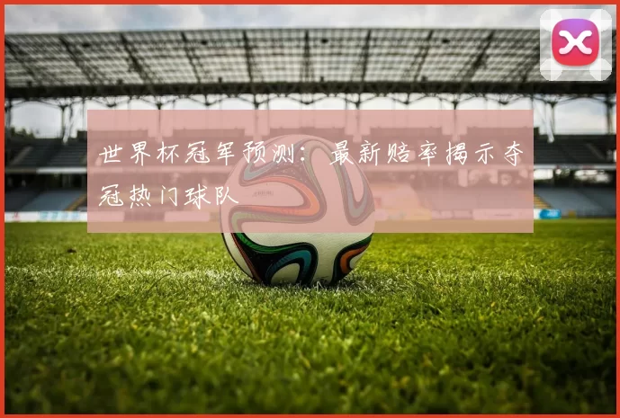 世界杯冠军预测：最新赔率揭示夺冠热门球队