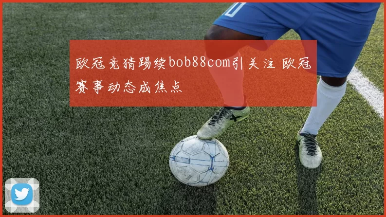 欧冠竞猜踢续bob88com引关注 欧冠赛事动态成焦点