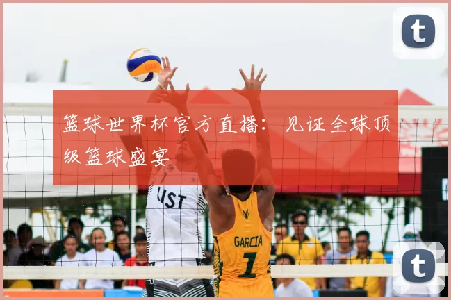 篮球世界杯官方直播:见证全球顶级篮球盛宴
