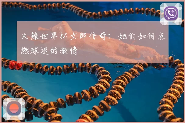 火辣世界杯女郎传奇：她们如何点燃球迷的激情