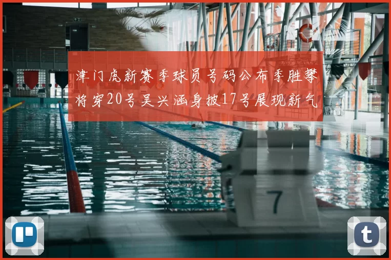 津门虎新赛季球员号码公布季胜攀将穿20号吴兴涵身披17号展现新气象