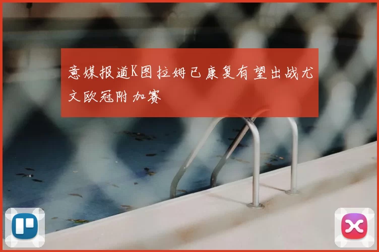 意媒报道K图拉姆已康复有望出战尤文欧冠附加赛