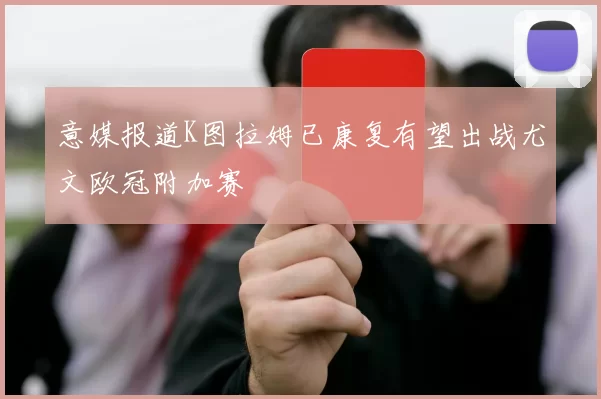 意媒报道K图拉姆已康复有望出战尤文欧冠附加赛
