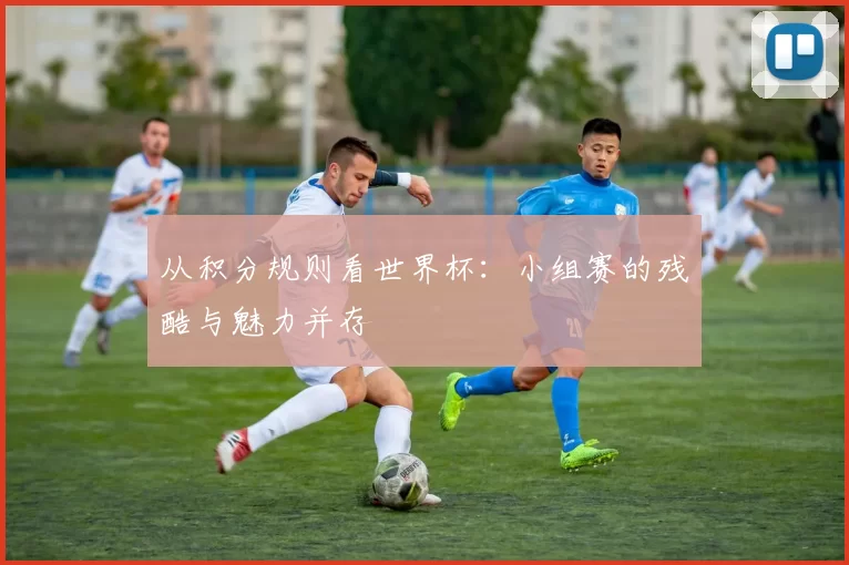 从积分规则看世界杯：小组赛的残酷与魅力并存