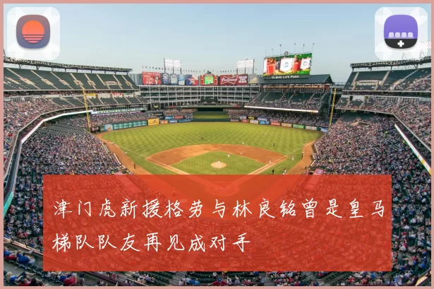 津门虎新援格劳与林良铭曾是皇马梯队队友再见成对手