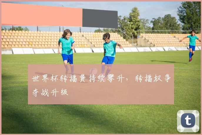 世界杯转播费持续攀升，转播权争夺战升级