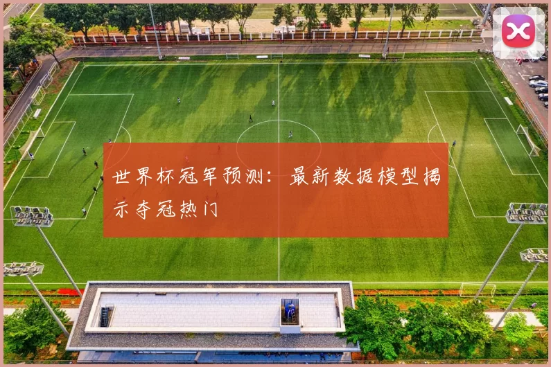 世界杯冠军预测：最新数据模型揭示夺冠热门
