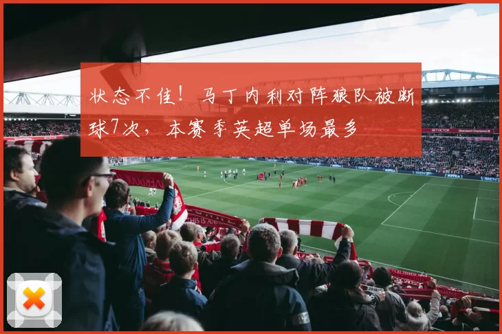 状态不佳！马丁内利对阵狼队被断球7次，本赛季英超单场最多