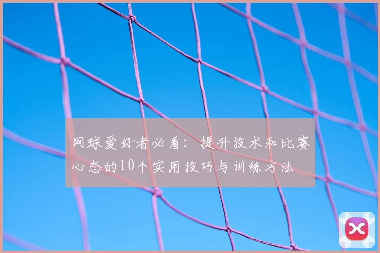 网球爱好者必看：提升技术和比赛心态的10个实用技巧与训练方法