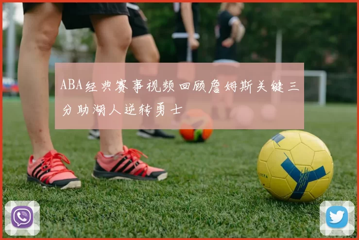 ABA经典赛事视频回顾詹姆斯关键三分助湖人逆转勇士