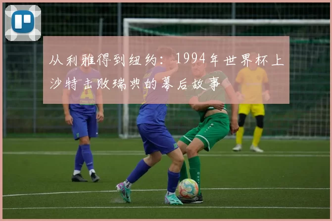 从利雅得到纽约：1994年世界杯上沙特击败瑞典的幕后故事