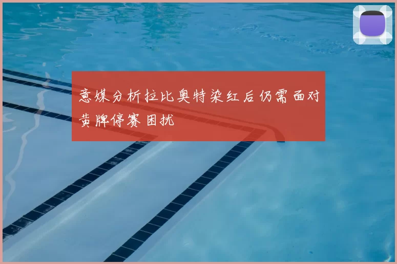 意媒分析拉比奥特染红后仍需面对黄牌停赛困扰