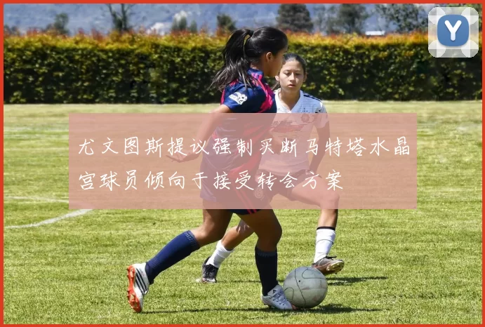 尤文图斯提议强制买断马特塔水晶宫球员倾向于接受转会方案