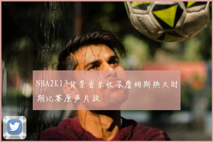 NBA2K13背景音乐收录詹姆斯热火时期比赛原声片段