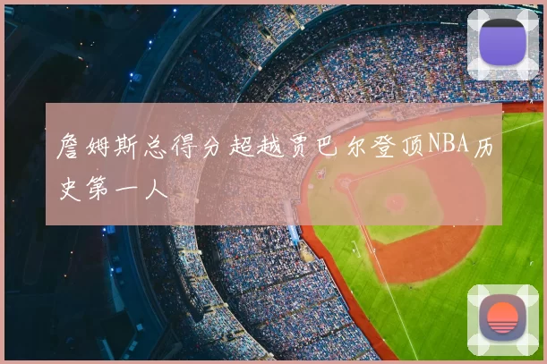 詹姆斯总得分超越贾巴尔登顶NBA历史第一人
