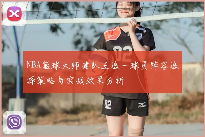 NBA篮球大师建队五选一球员阵容选择策略与实战效果分析