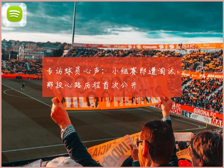 专访球员心声:小组赛即遭淘汰,那段心路历程首次公开
