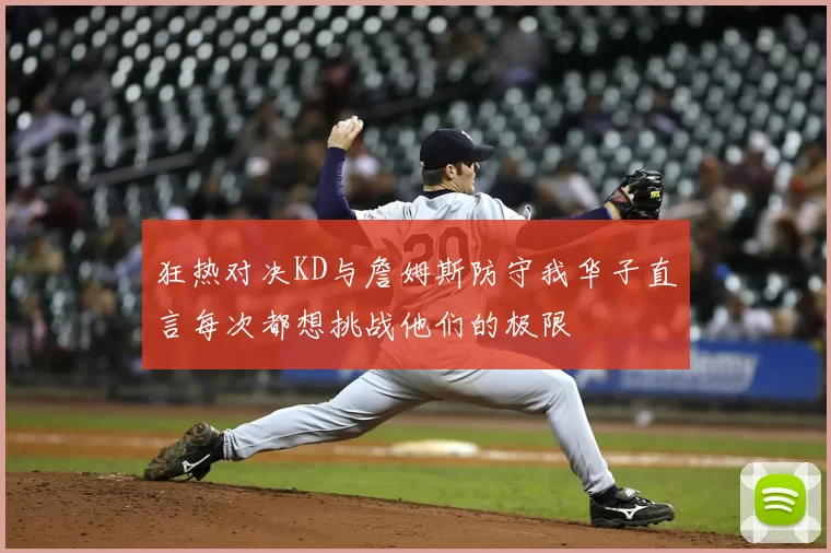 狂热对决KD与詹姆斯防守我华子直言每次都想挑战他们的极限