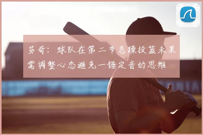 芬奇：球队在第二节急躁投篮未果需调整心态避免一锤定音的思维