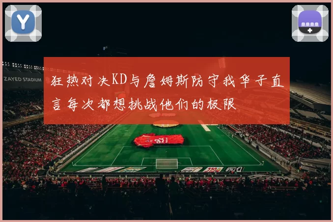 狂热对决KD与詹姆斯防守我华子直言每次都想挑战他们的极限
