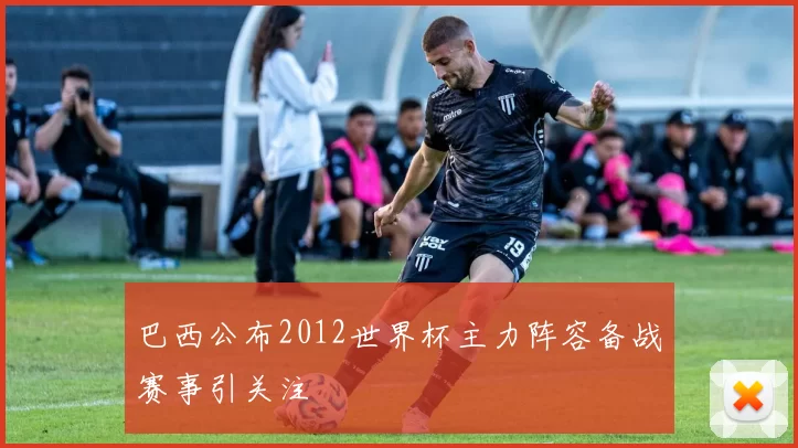 巴西公布2012世界杯主力阵容备战赛事引关注