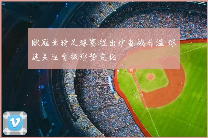欧冠竞猜足球赛程出炉备战升温 球迷关注晋级形势变化