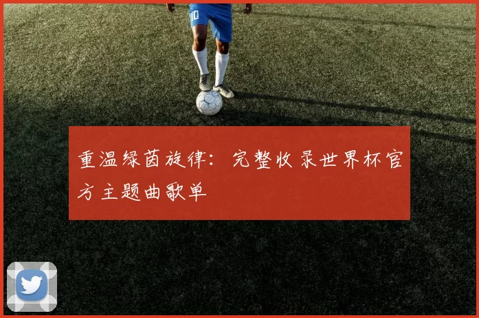 重温绿茵旋律：完整收录世界杯官方主题曲歌单