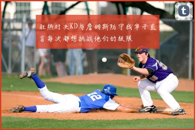 狂热对决KD与詹姆斯防守我华子直言每次都想挑战他们的极限