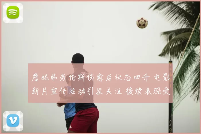 詹妮弗劳伦斯伤愈后状态回升 电影新片宣传活动引发关注 後续表现受期待
