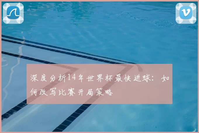 深度分析14年世界杯最快进球：如何改写比赛开局策略