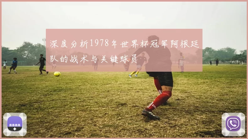 深度分析1978年世界杯冠军阿根廷队的战术与关键球员