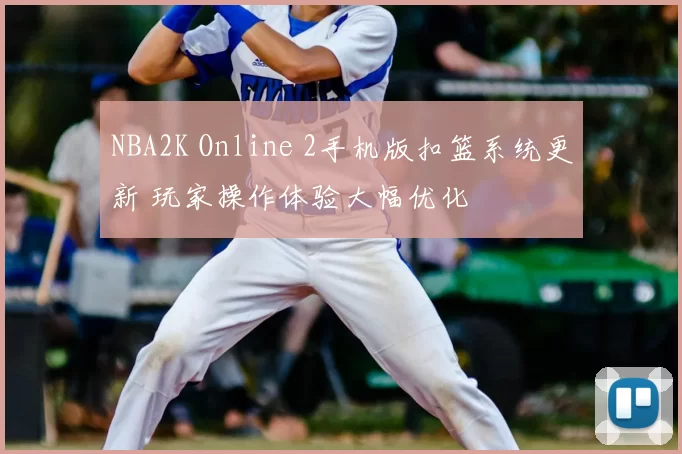 NBA2K Online 2手机版扣篮系统更新 玩家操作体验大幅优化