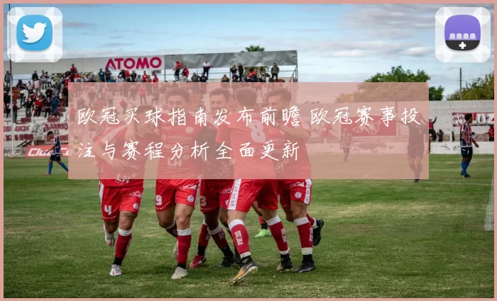 欧冠买球指南发布前瞻 欧冠赛事投注与赛程分析全面更新