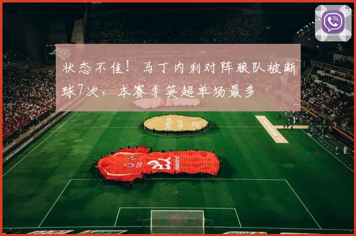 状态不佳！马丁内利对阵狼队被断球7次，本赛季英超单场最多