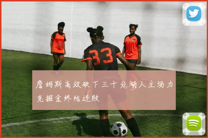 詹姆斯高效砍下三十分湖人主场力克掘金终结连败
