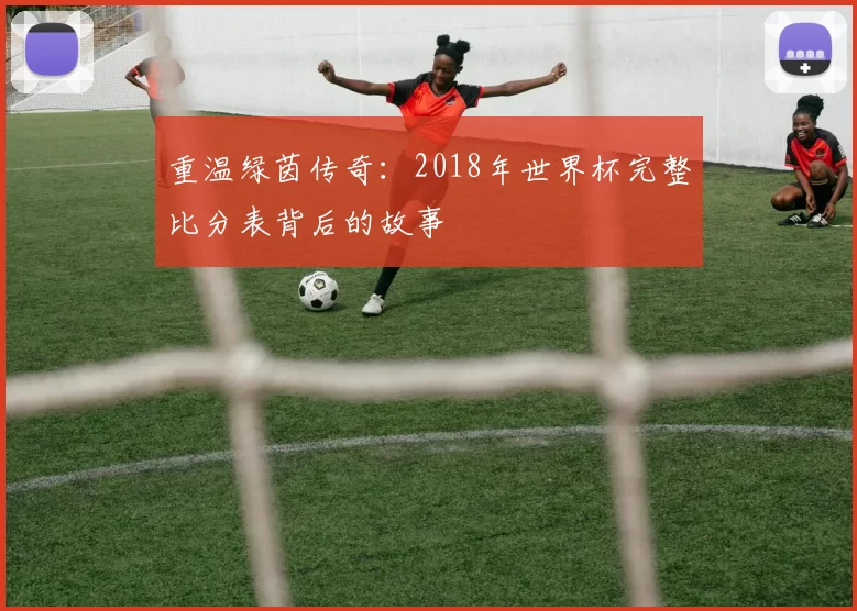 重温绿茵传奇：2018年世界杯完整比分表背后的故事
