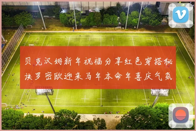 贝克汉姆新年祝福分享红色穿搭秘诀罗密欧迎来马年本命年喜庆气氛