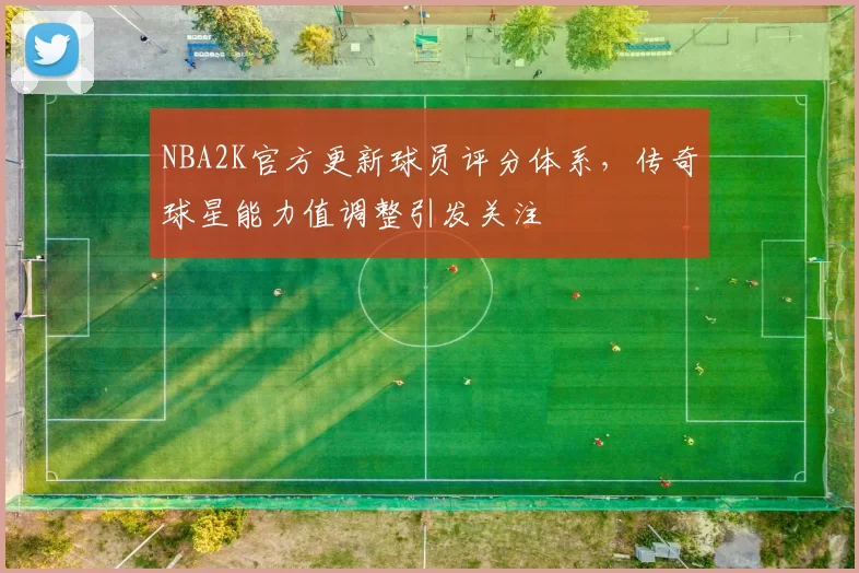 NBA2K官方更新球员评分体系，传奇球星能力值调整引发关注