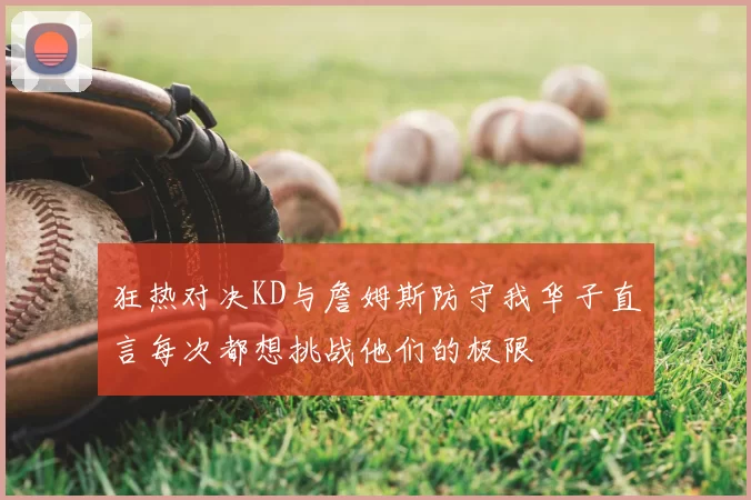 狂热对决KD与詹姆斯防守我华子直言每次都想挑战他们的极限