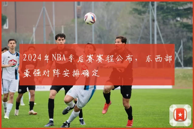 2024年NBA季后赛赛程公布，东西部豪强对阵安排确定