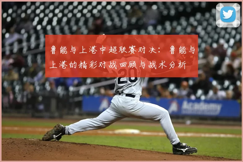 鲁能与上港中超联赛对决：鲁能与上港的精彩对战回顾与战术分析